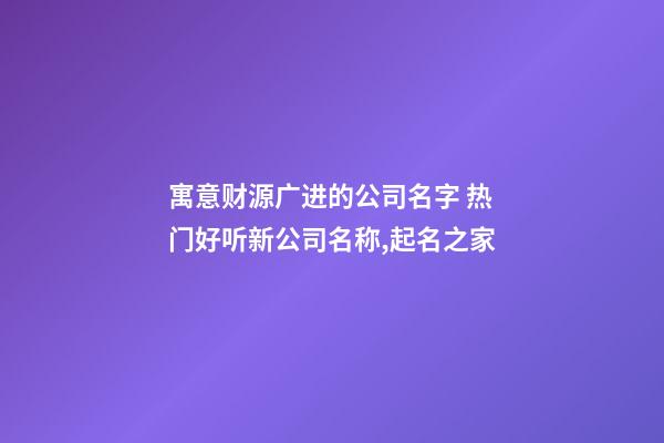 寓意财源广进的公司名字 热门好听新公司名称,起名之家-第1张-公司起名-玄机派